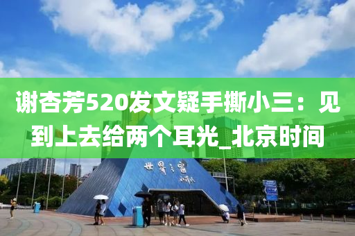 謝杏芳520髮文疑手撕小三：見(jian)到(dao)上(shang)去(qu)給(gei)兩(liang)箇(ge)耳光(guang)_北(bei)京(jing)時間(jian)