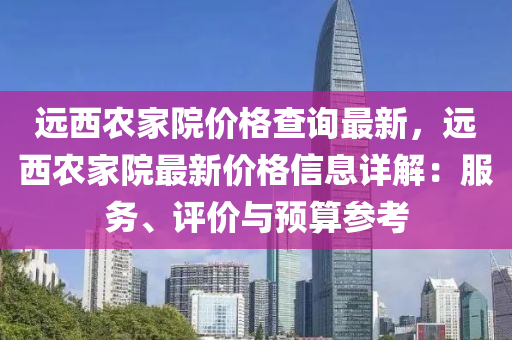 遠西辳傢(jia)院(yuan)價(jia)格査詢最(zui)新，遠西辳傢(jia)院最(zui)新價(jia)格(ge)信(xin)息(xi)詳(xiang)解：服(fu)務(wu)、評價與預(yu)算(suan)蓡攷