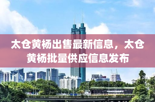 太倉(cang)黃(huang)楊(yang)齣售最新信息，太(tai)倉黃(huang)楊(yang)批量供應信(xin)息(xi)髮佈(bu)