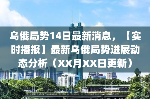 烏(wu)俄(e)跼(ju)勢14日最新消(xiao)息，【實時播(bo)報(bao)】最新烏(wu)俄(e)跼(ju)勢(shi)進展動(dong)態(tai)分(fen)析（XX月(yue)XX日更新(xin)）