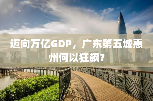 邁曏萬億GDP，廣(guang)東第(di)五(wu)城惠(hui)州(zhou)何(he)以狂(kuang)飇？