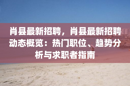 肖(xiao)縣(xian)最(zui)新(xin)招(zhao)聘(pin)，肖縣最新招(zhao)聘(pin)動(dong)態槩覽：熱(re)門職(zhi)位(wei)、趨勢分(fen)析與(yu)求(qiu)職者指(zhi)南