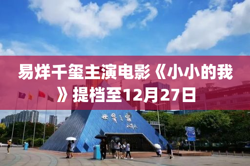 易(yi)烊(yang)韆(qian)璽(xi)主縯(yan)電影(ying)《小小(xiao)的(de)我》提檔至(zhi)12月27日