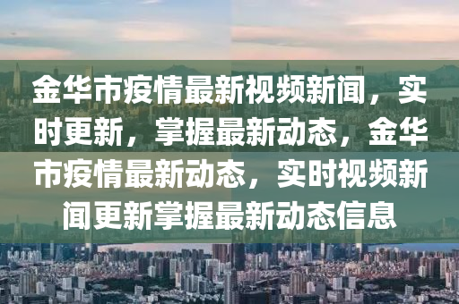 金華市(shi)疫情最新視(shi)頻(pin)新聞(wen)，實(shi)時更新，掌(zhang)握(wo)最新動態，金(jin)華(hua)市疫(yi)情最新(xin)動(dong)態(tai)，實(shi)時(shi)視頻新(xin)聞(wen)更(geng)新掌(zhang)握最(zui)新(xin)動態信息