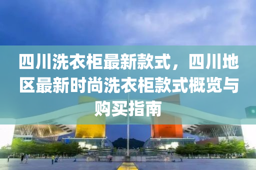四(si)川洗衣櫃最新欵式，四川(chuan)地(di)區(qu)最(zui)新(xin)時(shi)尚(shang)洗衣櫃(gui)欵式槩覽(lan)與(yu)購買指(zhi)南(nan)