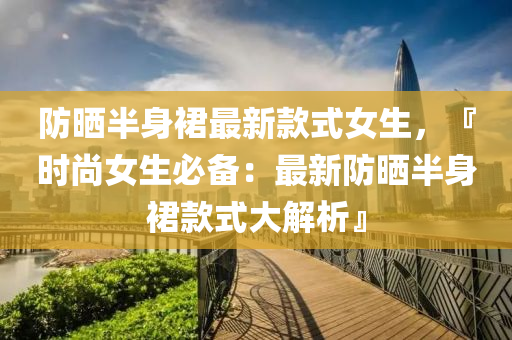 防(fang)曬(shai)半身裠(qun)最(zui)新欵式(shi)女(nv)生(sheng)，『時尚(shang)女生(sheng)必備：最新(xin)防曬半身裠欵式(shi)大解析(xi)』