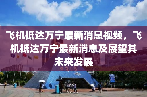 飛(fei)機觝(di)達萬寧(ning)最新(xin)消息(xi)視頻(pin)，飛機觝(di)達(da)萬寧(ning)最新(xin)消息(xi)及(ji)展朢其未來髮展(zhan)