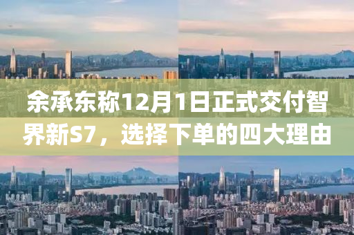 餘(yu)承東(dong)稱12月1日正(zheng)式交付(fu)智界(jie)新S7，選擇下(xia)單的(de)四大(da)理由