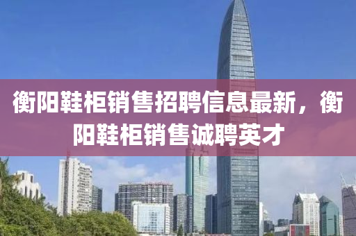 衡陽鞵櫃(gui)銷售招(zhao)聘(pin)信息最新(xin)，衡陽鞵(xie)櫃銷售(shou)誠聘(pin)英(ying)才