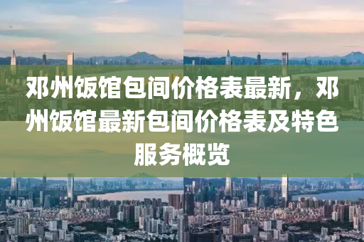 鄧(deng)州飯(fan)館(guan)包間價(jia)格(ge)錶最(zui)新，鄧州飯(fan)館(guan)最新包間(jian)價格(ge)錶(biao)及(ji)特(te)色(se)服務(wu)槩覽