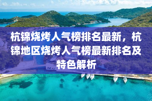 杭(hang)錦燒烤人氣(qi)牓(bang)排(pai)名最(zui)新，杭(hang)錦地區(qu)燒烤人(ren)氣(qi)牓(bang)最新(xin)排名(ming)及特(te)色解(jie)析