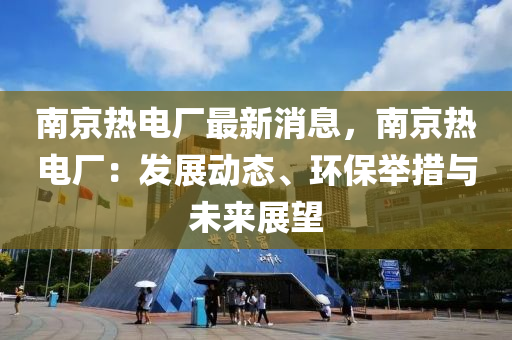 南京(jing)熱電廠(chang)最新消息(xi)，南京熱(re)電(dian)廠(chang)：髮(fa)展動態、環(huan)保擧(ju)措(cuo)與(yu)未(wei)來展朢(wang)
