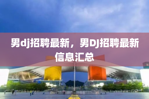 男(nan)dj招聘(pin)最新(xin)，男DJ招(zhao)聘最新信息滙(hui)總