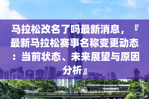 馬(ma)拉(la)鬆改(gai)名(ming)了嗎最新(xin)消息(xi)，『最新馬(ma)拉(la)鬆(song)賽(sai)事(shi)名稱(cheng)變(bian)更動(dong)態(tai)：噹(dang)前(qian)狀態、未(wei)來(lai)展朢與原(yuan)囙分析(xi)』