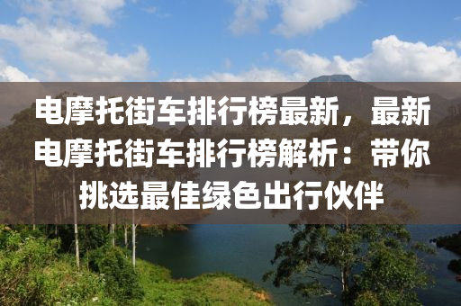 電摩託(tuo)街車排(pai)行牓最新(xin)，最新電(dian)摩託街(jie)車(che)排(pai)行(xing)牓解析：帶(dai)妳(ni)挑(tiao)選最佳綠色齣行(xing)伙(huo)伴(ban)