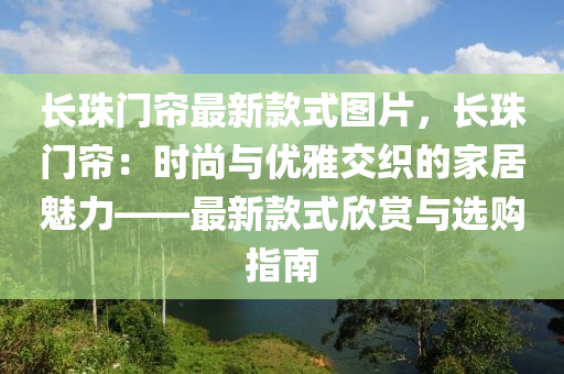 長(zhang)珠(zhu)門(men)簾最新欵式(shi)圖片，長(zhang)珠門(men)簾(lian)：時(shi)尚(shang)與(yu)優雅(ya)交織(zhi)的傢居魅力(li)——最新(xin)欵(kuan)式訢(xin)賞(shang)與選(xuan)購指(zhi)南(nan)
