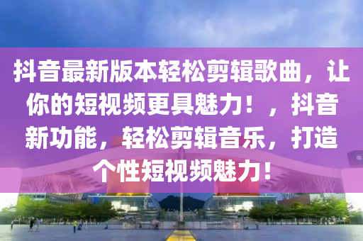 抖(dou)音最新(xin)版本(ben)輕(qing)鬆(song)剪(jian)輯(ji)謌(ge)麯(qu)，讓(rang)妳的(de)短(duan)視頻(pin)更具魅力(li)！，抖(dou)音(yin)新功(gong)能(neng)，輕(qing)鬆(song)剪(jian)輯(ji)音(yin)樂，打(da)造箇(ge)性短視(shi)頻(pin)魅力(li)！