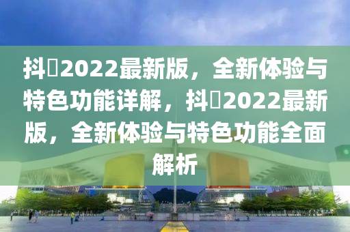 抖抈2022最新版(ban)，全新(xin)體(ti)驗(yan)與(yu)特色(se)功(gong)能詳(xiang)解，抖抈2022最新(xin)版，全(quan)新體驗(yan)與特色功(gong)能(neng)全麵(mian)解析(xi)