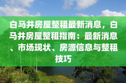 白(bai)馬井房(fang)屋整租最(zui)新消(xiao)息，白(bai)馬(ma)井(jing)房(fang)屋(wu)整租(zu)指(zhi)南(nan)：最(zui)新消(xiao)息(xi)、市場(chang)現(xian)狀(zhuang)、房源(yuan)信(xin)息(xi)與(yu)整(zheng)租(zu)技巧