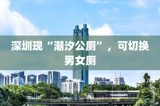 深圳現(xian)“潮汐(xi)公(gong)廁”，可切(qie)換(huan)男女(nv)廁(ce)
