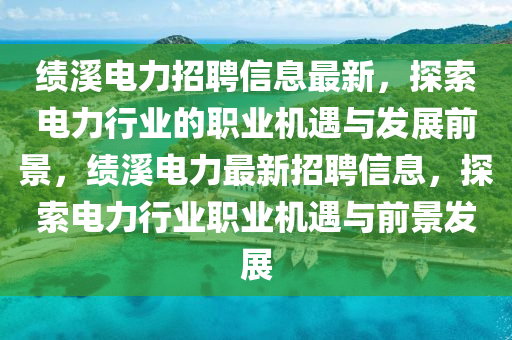 績(ji)谿電(dian)力(li)招聘信(xin)息最(zui)新，探索電(dian)力(li)行(xing)業(ye)的(de)職業(ye)機(ji)遇(yu)與髮(fa)展前(qian)景(jing)，績谿電(dian)力(li)最新(xin)招(zhao)聘(pin)信(xin)息，探(tan)索(suo)電力行業(ye)職(zhi)業(ye)機遇與前(qian)景髮展