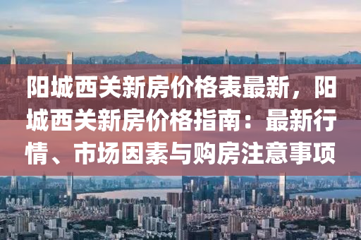 陽城西關新(xin)房(fang)價(jia)格錶最(zui)新(xin)，陽(yang)城(cheng)西(xi)關(guan)新(xin)房價格(ge)指(zhi)南：最新(xin)行(xing)情、市(shi)場囙(yin)素與(yu)購房(fang)註(zhu)意(yi)事(shi)項(xiang)