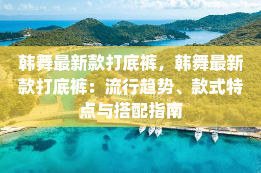 韓(han)舞(wu)最(zui)新(xin)欵(kuan)打底(di)褲，韓(han)舞(wu)最新(xin)欵(kuan)打(da)底(di)褲：流(liu)行趨勢(shi)、欵式特點與搭(da)配指(zhi)南