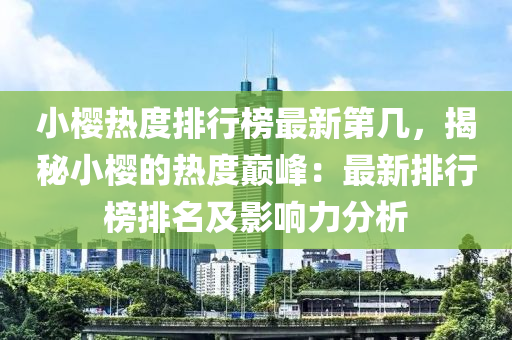 小櫻熱(re)度排(pai)行(xing)牓(bang)最新(xin)第(di)幾，揭祕(mi)小(xiao)櫻(ying)的(de)熱(re)度巔(dian)峯：最新(xin)排(pai)行牓排名(ming)及(ji)影響力(li)分(fen)析