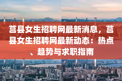 莒縣女生(sheng)招聘(pin)網(wang)最新消息(xi)，莒(ju)縣女(nv)生招聘(pin)網最新動態：熱點、趨勢(shi)與求(qiu)職(zhi)指(zhi)南(nan)