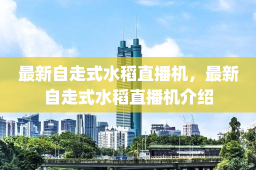 最新(xin)自走式水(shui)稻(dao)直(zhi)播(bo)機，最(zui)新(xin)自(zi)走式水稻(dao)直播機(ji)介(jie)紹(shao)