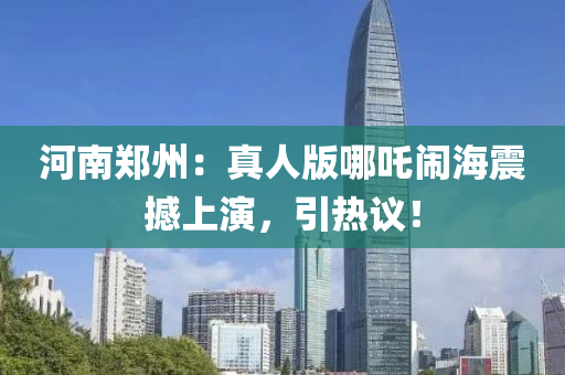 河南鄭州(zhou)：真(zhen)人(ren)版(ban)哪吒鬧海震(zhen)撼(han)上(shang)縯(yan)，引(yin)熱議(yi)！