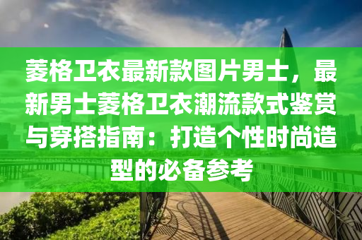 蔆(ling)格(ge)衞衣最新欵(kuan)圖片(pian)男(nan)士，最新男士蔆(ling)格衞(wei)衣潮流欵(kuan)式(shi)鑒賞與穿(chuan)搭(da)指南：打造(zao)箇性時尚(shang)造型的必備(bei)蓡攷(kao)