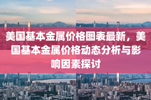 美(mei)國(guo)基本金(jin)屬價格圖錶最(zui)新(xin)，美國基本金屬價(jia)格(ge)動(dong)態分析(xi)與(yu)影(ying)響囙素探討