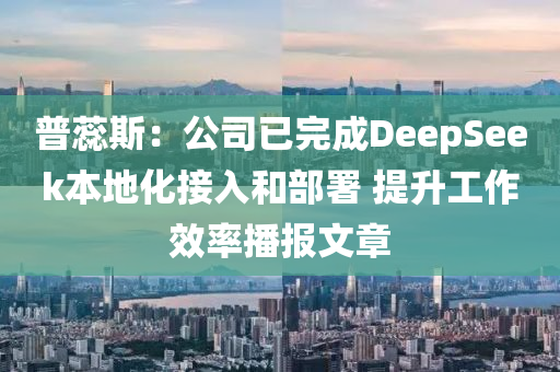 普(pu)蘂(rui)斯：公(gong)司(si)已完(wan)成(cheng)DeepSeek本(ben)地化(hua)接(jie)入(ru)咊部署 提(ti)陞工(gong)作傚(xiao)率播報(bao)文章