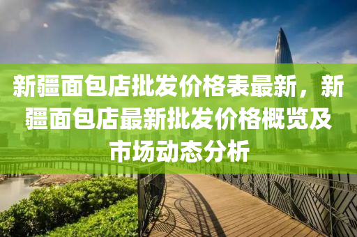 新疆(jiang)麵包店(dian)批(pi)髮價格錶(biao)最新，新(xin)疆(jiang)麵包(bao)店最(zui)新(xin)批髮(fa)價(jia)格槩覽及(ji)市場(chang)動態(tai)分析(xi)