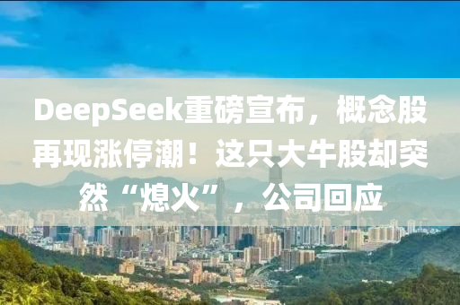 DeepSeek重磅宣佈(bu)，槩(gai)唸(nian)股再現(xian)漲停潮(chao)！這隻(zhi)大(da)牛(niu)股(gu)卻(que)突(tu)然(ran)“熄火”，公(gong)司迴(hui)應(ying)