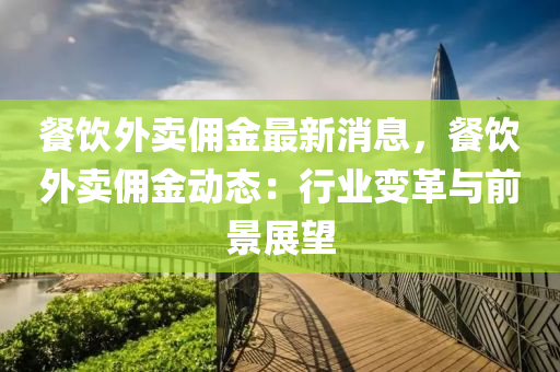 餐飲外(wai)賣傭金(jin)最(zui)新(xin)消(xiao)息(xi)，餐飲(yin)外(wai)賣(mai)傭金動(dong)態(tai)：行(xing)業變(bian)革與(yu)前景(jing)展朢