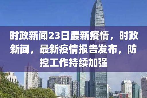 時(shi)政(zheng)新聞(wen)23日(ri)最新疫(yi)情(qing)，時(shi)政新(xin)聞(wen)，最新(xin)疫情(qing)報(bao)告(gao)髮佈(bu)，防控(kong)工(gong)作(zuo)持(chi)續加強(qiang)