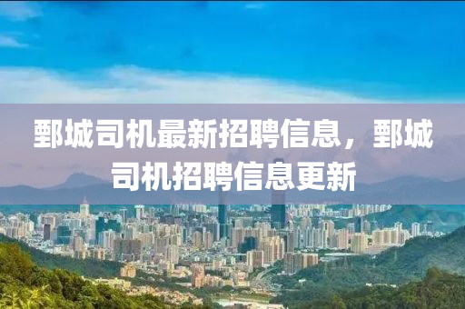 鄄城司機最(zui)新招(zhao)聘(pin)信息(xi)，鄄(juan)城司(si)機(ji)招聘信息(xi)更(geng)新(xin)