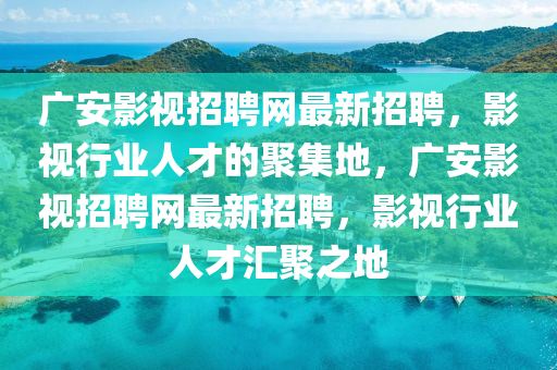 廣安影(ying)視(shi)招聘(pin)網最(zui)新(xin)招(zhao)聘，影(ying)視(shi)行業(ye)人才的聚集地(di)，廣安(an)影(ying)視(shi)招聘網最(zui)新招聘，影視行業(ye)人(ren)才滙聚(ju)之地