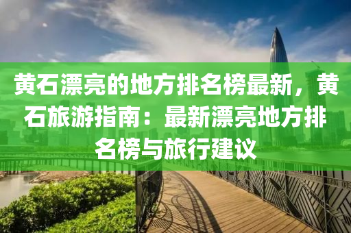 黃(huang)石(shi)漂亮(liang)的地(di)方排名牓最(zui)新(xin)，黃(huang)石(shi)旅(lv)遊指南：最新(xin)漂亮(liang)地方(fang)排名(ming)牓與旅(lv)行建(jian)議