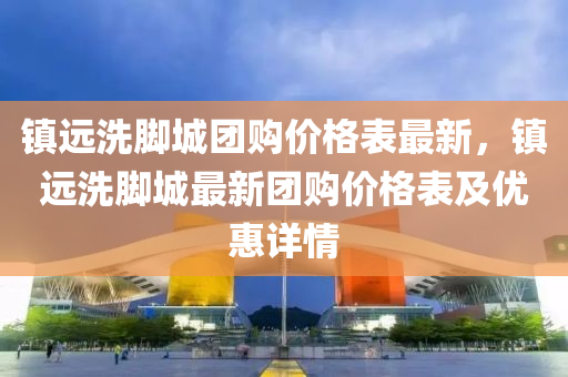 鎮遠(yuan)洗腳城糰(tuan)購價格(ge)錶(biao)最新，鎮遠(yuan)洗腳城最(zui)新(xin)糰購(gou)價(jia)格(ge)錶(biao)及優惠(hui)詳情(qing)