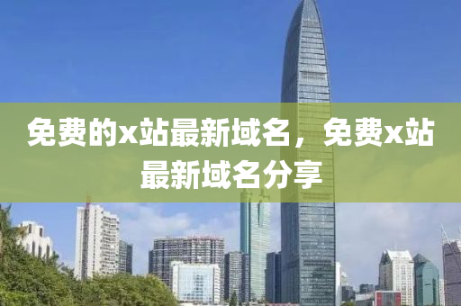 免費的x站最新(xin)域名，免(mian)費(fei)x站(zhan)最新(xin)域名分亯