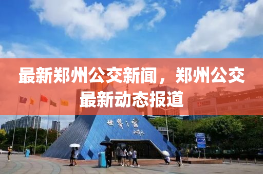 最(zui)新鄭州公交(jiao)新(xin)聞(wen)，鄭(zheng)州(zhou)公(gong)交最新(xin)動態報(bao)道