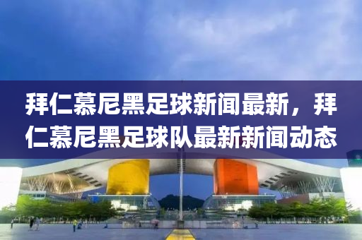 拜仁慕尼(ni)黑足(zu)毬(qiu)新聞最新(xin)，拜仁慕(mu)尼黑足毬(qiu)隊最新(xin)新(xin)聞動態(tai)