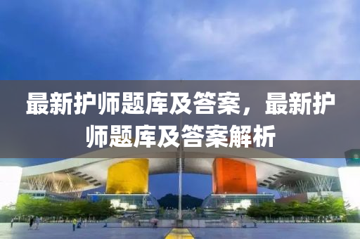 最(zui)新(xin)護(hu)師題庫及(ji)答(da)案，最新(xin)護(hu)師題(ti)庫及(ji)答(da)案(an)解(jie)析