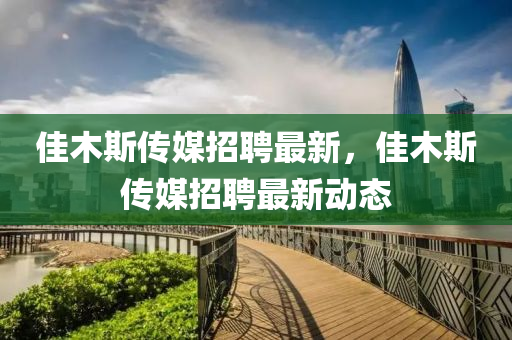 佳(jia)木(mu)斯(si)傳(chuan)媒招(zhao)聘(pin)最新(xin)，佳木斯傳(chuan)媒(mei)招(zhao)聘(pin)最(zui)新(xin)動(dong)態(tai)