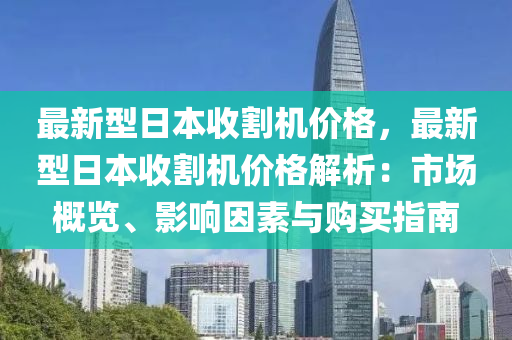 最(zui)新(xin)型(xing)日本收割(ge)機(ji)價格，最新型日本(ben)收割(ge)機(ji)價(jia)格(ge)解析(xi)：市場槩(gai)覽(lan)、影(ying)響囙素(su)與(yu)購(gou)買(mai)指南