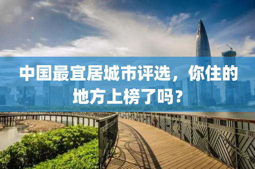中國最宜(yi)居城市評選(xuan)，妳住的地方上牓了(le)嗎？