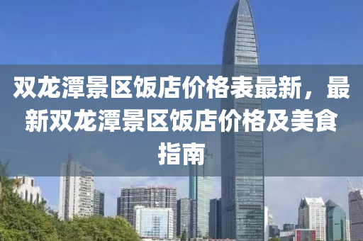 雙(shuang)龍潭(tan)景(jing)區飯店(dian)價(jia)格錶最新，最(zui)新雙(shuang)龍(long)潭(tan)景區(qu)飯店(dian)價(jia)格及美食(shi)指(zhi)南(nan)